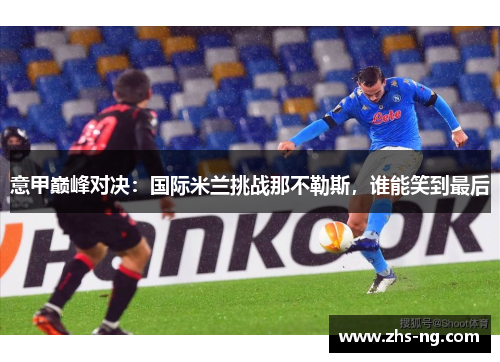 意甲巅峰对决：国际米兰挑战那不勒斯，谁能笑到最后