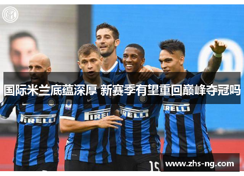 国际米兰底蕴深厚 新赛季有望重回巅峰夺冠吗