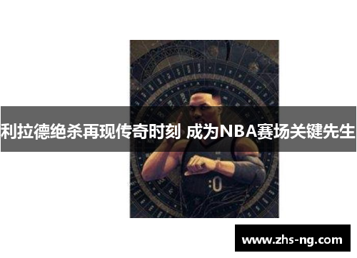 利拉德绝杀再现传奇时刻 成为NBA赛场关键先生